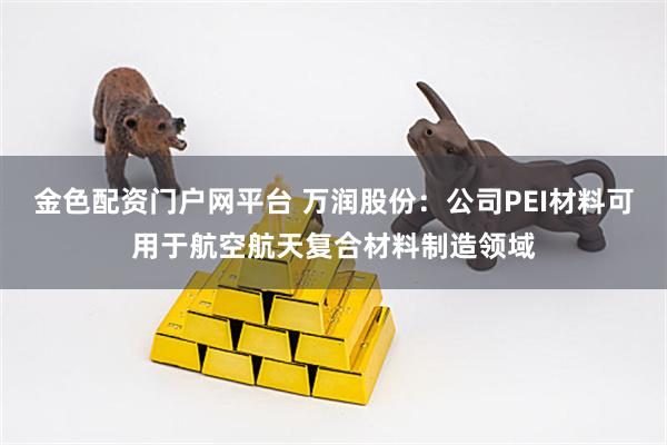 金色配资门户网平台 万润股份：公司PEI材料可用于航空航天复合材料制造领域