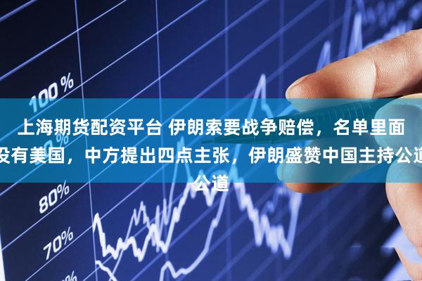 上海期货配资平台 伊朗索要战争赔偿，名单里面没有美国，中方提出四点主张，伊朗盛赞中国主持公道