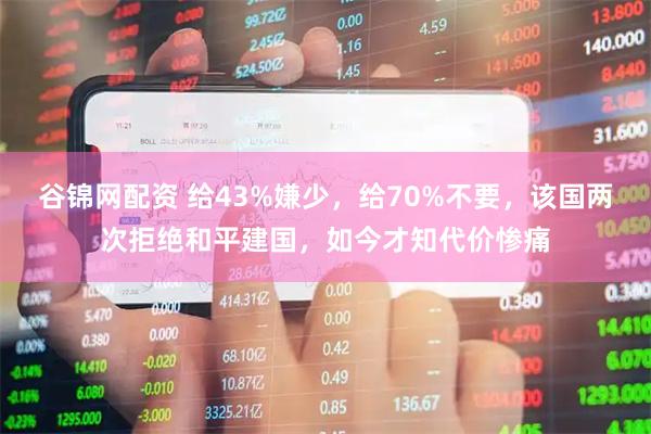 谷锦网配资 给43%嫌少，给70%不要，该国两次拒绝和平建国，如今才知代价惨痛