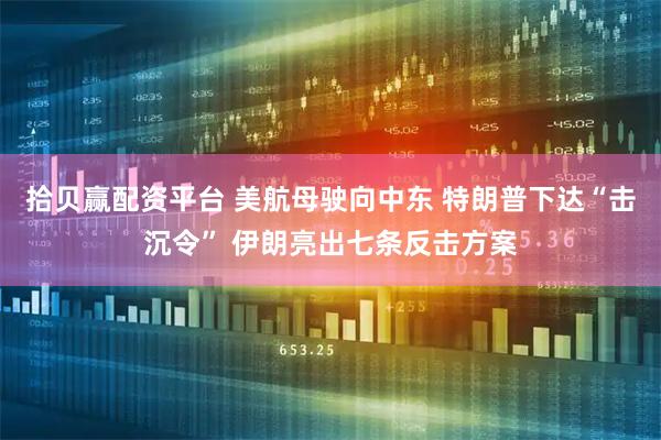 拾贝赢配资平台 美航母驶向中东 特朗普下达“击沉令” 伊朗亮出七条反击方案