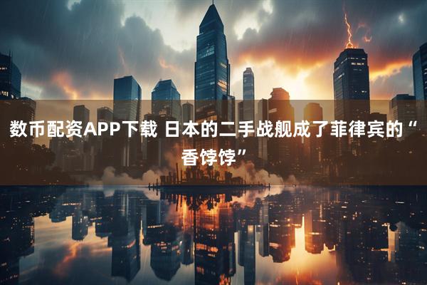 数币配资APP下载 日本的二手战舰成了菲律宾的“香饽饽”
