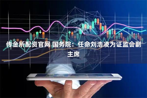 传金所配资官网 国务院：任命刘浩凌为证监会副主席