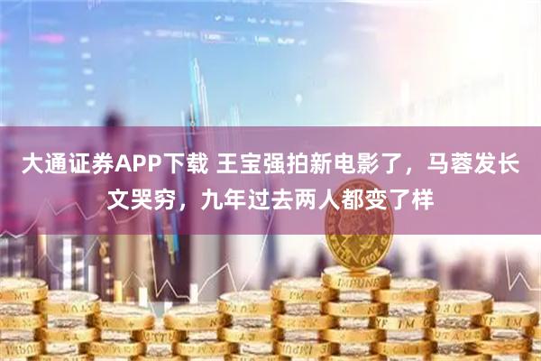 大通证券APP下载 王宝强拍新电影了，马蓉发长文哭穷，九年过去两人都变了样
