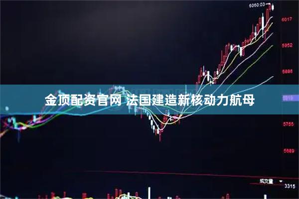 金顶配资官网 法国建造新核动力航母