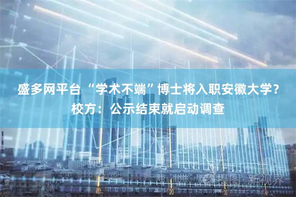 盛多网平台 “学术不端”博士将入职安徽大学？校方：公示结束就启动调查
