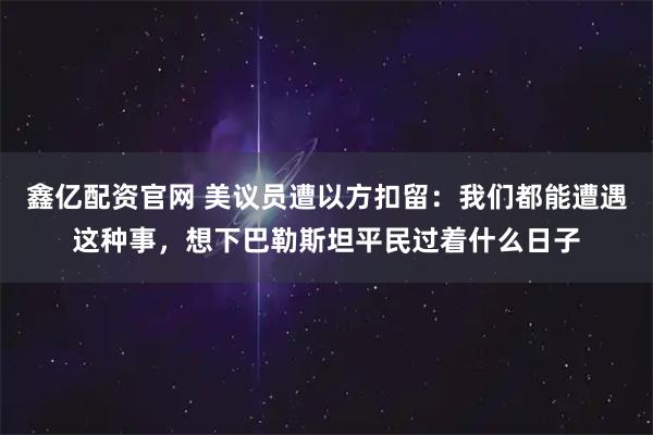 鑫亿配资官网 美议员遭以方扣留：我们都能遭遇这种事，想下巴勒斯坦平民过着什么日子