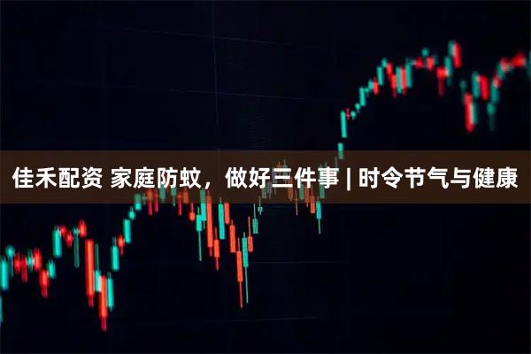 佳禾配资 家庭防蚊，做好三件事 | 时令节气与健康