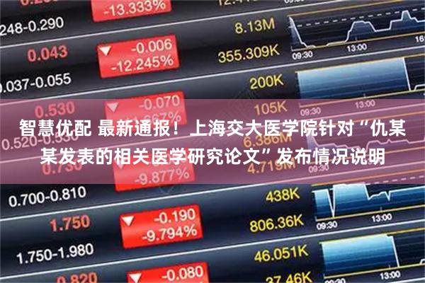 智慧优配 最新通报！上海交大医学院针对“仇某某发表的相关医学研究论文”发布情况说明