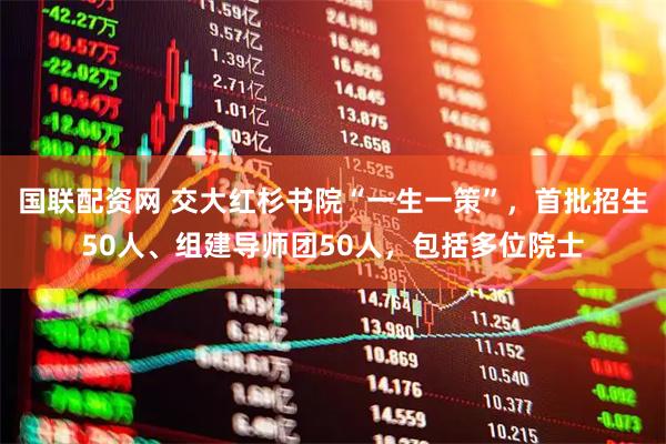 国联配资网 交大红杉书院“一生一策”，首批招生50人、组建导师团50人，包括多位院士