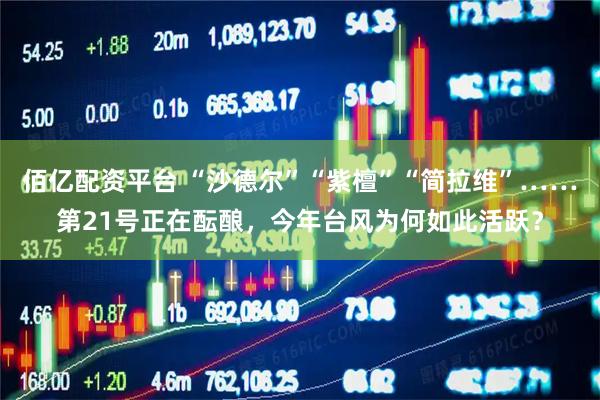 佰亿配资平台 “沙德尔”“紫檀”“简拉维”……第21号正在酝酿，今年台风为何如此活跃？
