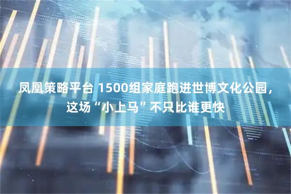 凤凰策略平台 1500组家庭跑进世博文化公园，这场“小上马”不只比谁更快