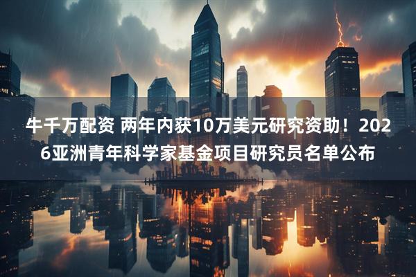 牛千万配资 两年内获10万美元研究资助！2026亚洲青年科学家基金项目研究员名单公布