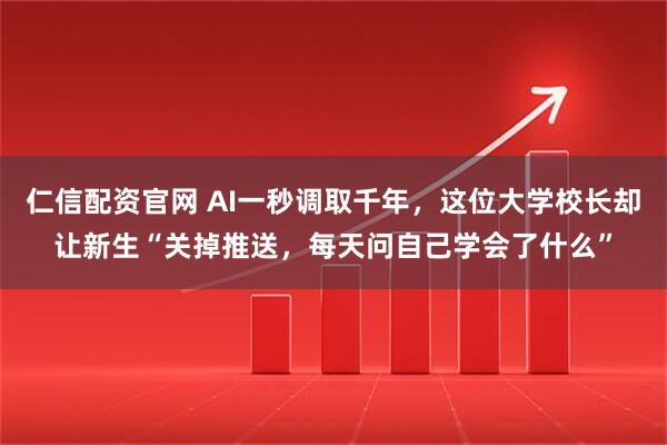仁信配资官网 AI一秒调取千年，这位大学校长却让新生“关掉推送，每天问自己学会了什么”