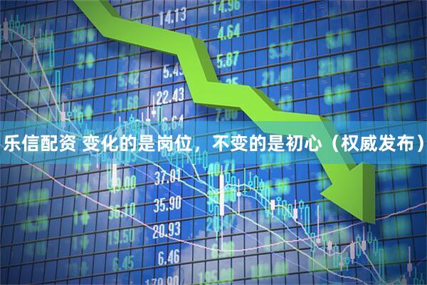 乐信配资 变化的是岗位，不变的是初心（权威发布）