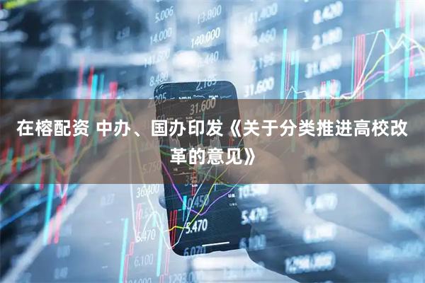 在榕配资 中办、国办印发《关于分类推进高校改革的意见》