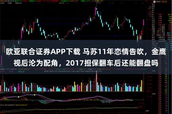 欧亚联合证券APP下载 马苏11年恋情告吹，金鹰视后沦为配角，2017担保翻车后还能翻盘吗